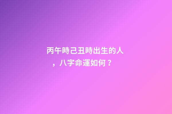 丙午時己丑時出生的人，八字命運如何？